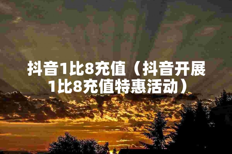 抖音1比8充值（抖音开展1比8充值特惠活动）
