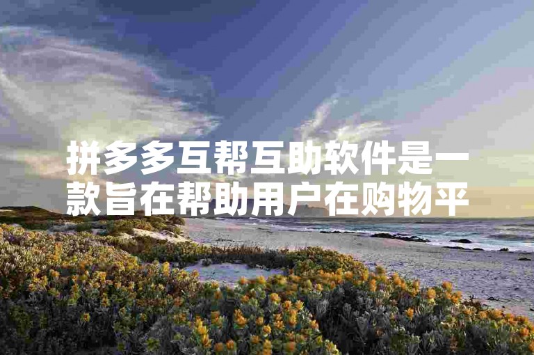 拼多多互帮互助软件是一款旨在帮助用户在购物平台上相互支持、共同享受优惠的应用程序。