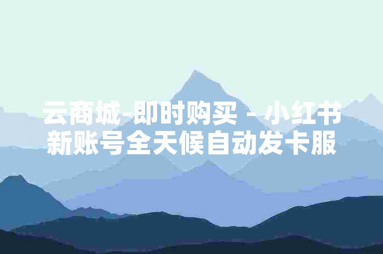 云商城-即时购买 - 小红书新账号全天候自动发卡服务。