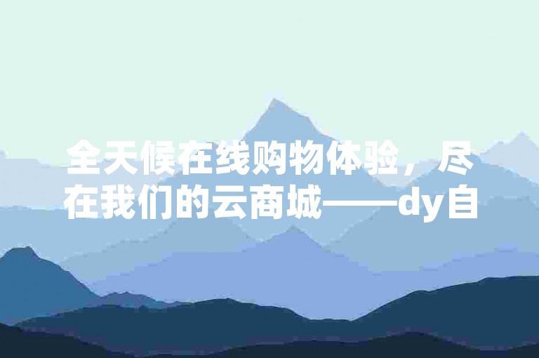 全天候在线购物体验，尽在我们的云商城——dy自助下单平台，让优惠触手可及。