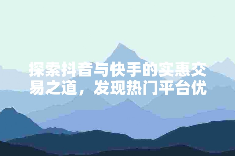 探索抖音与快手的实惠交易之道，发现热门平台优惠秘籍。