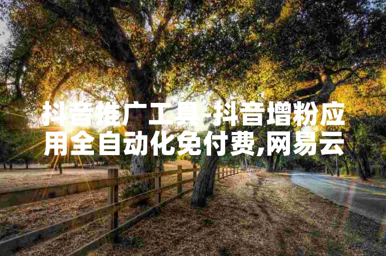 抖音推广工具-抖音增粉应用全自动化免付费,网易云音乐会员卡联盟。