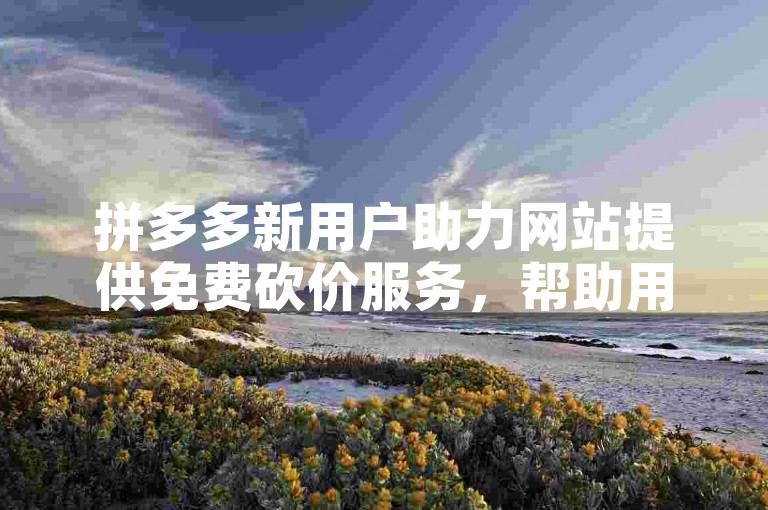 拼多多新用户助力网站提供免费砍价服务，帮助用户轻松获取心仪商品。