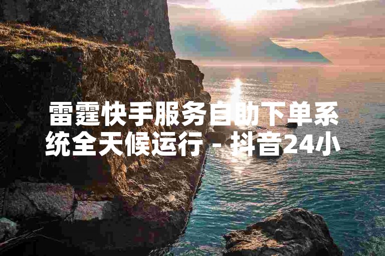 雷霆快手服务自助下单系统全天候运行 - 抖音24小时自助下单平台提供免费服务。