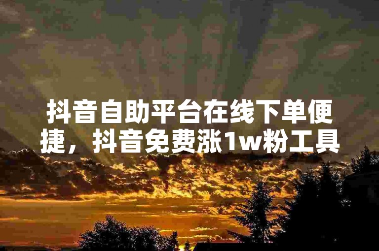 抖音自助平台在线下单便捷，抖音免费涨1w粉工具 - 抖音在线下单平台优惠多多 - 抖音流量提升网站。