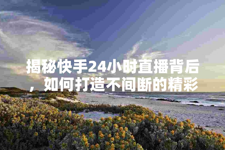 揭秘快手24小时直播背后，如何打造不间断的精彩内容，成为2025年必学的直播技巧！
