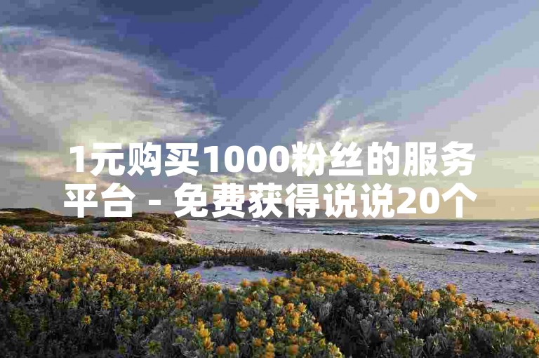 1元购买1000粉丝的服务平台 - 免费获得说说20个赞。
