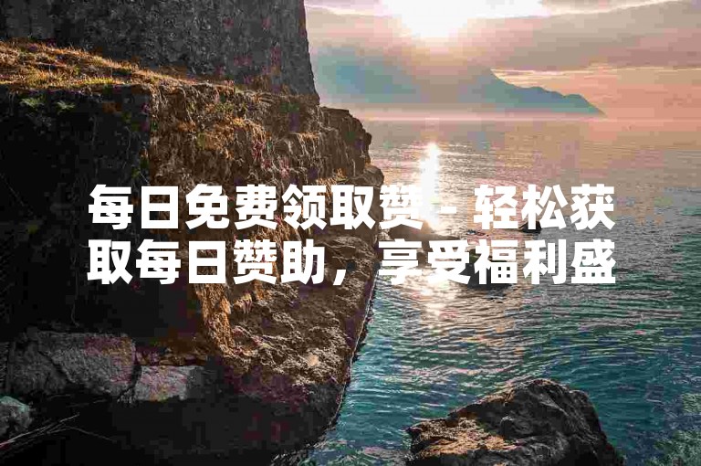 每日免费领取赞 - 轻松获取每日赞助，享受福利盛宴！