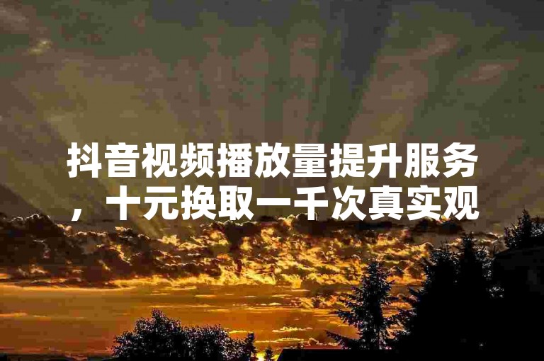 抖音视频播放量提升服务，十元换取一千次真实观看。