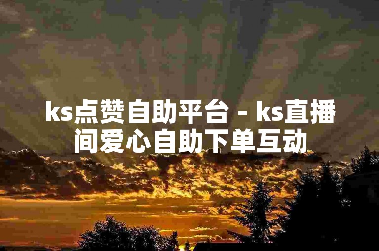 ks点赞自助平台 - ks直播间爱心自助下单互动