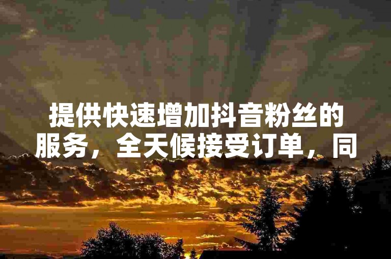 提供快速增加抖音粉丝的服务，全天候接受订单，同时快手点赞购买平台也随时待命。