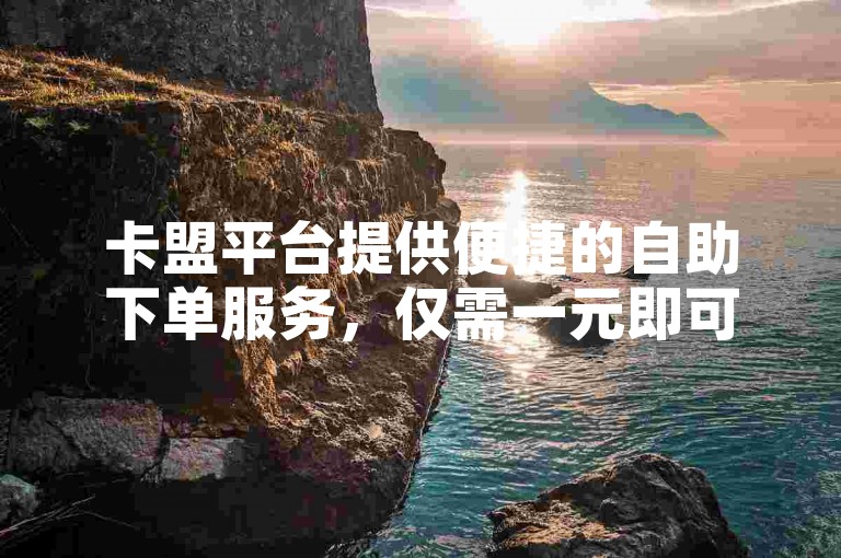 卡盟平台提供便捷的自助下单服务，仅需一元即可获得快手100个赞。