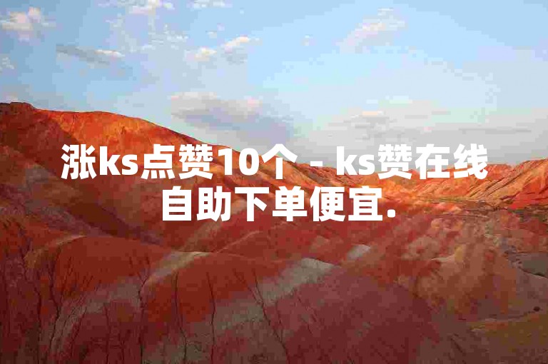 涨ks点赞10个 - ks赞在线自助下单便宜.
