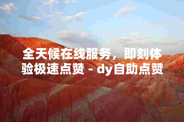 全天候在线服务，即刻体验极速点赞 - dy自助点赞平台，随时待命。