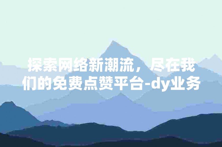 探索网络新潮流，尽在我们的免费点赞平台-dy业务，轻松自助下单，享受低价优质服务。