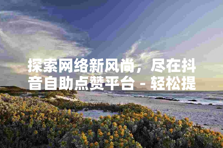 探索网络新风尚，尽在抖音自助点赞平台 - 轻松提升影响力，享受超值服务。