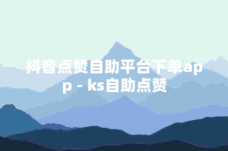 抖音点赞自助平台下单app - ks自助点赞