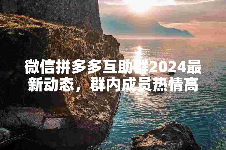 微信拼多多互助群2024最新动态，群内成员热情高涨，纷纷分享购物心得与砍价技巧，共同探索更多优惠可能。