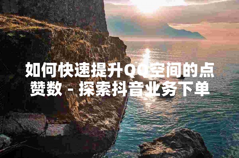 如何快速提升QQ空间的点赞数 - 探索抖音业务下单的24小时优惠方案。