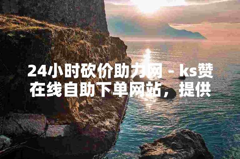 24小时砍价助力网 - ks赞在线自助下单网站，提供全天候的优惠服务。