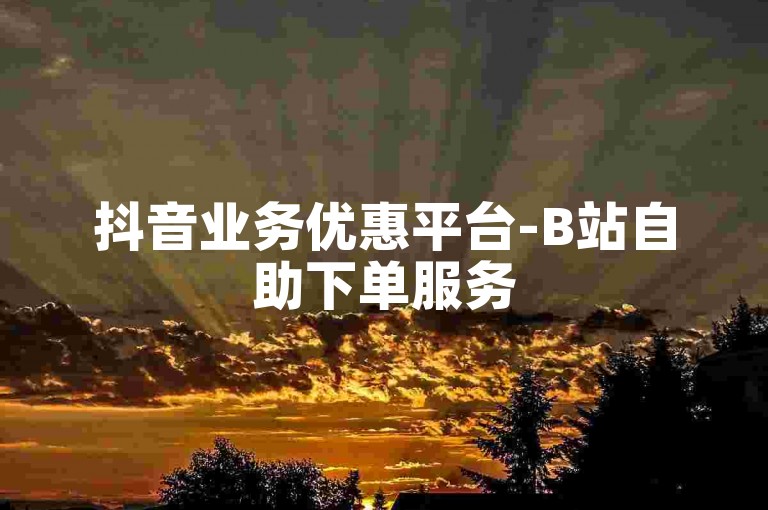 抖音业务优惠平台-B站自助下单服务