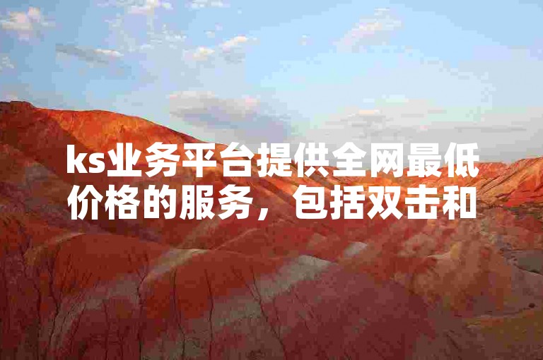 ks业务平台提供全网最低价格的服务，包括双击和录屏功能。