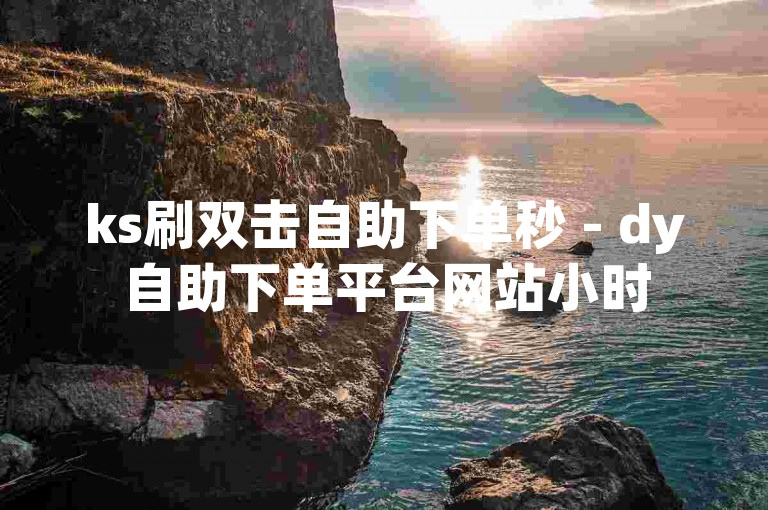 ks刷双击自助下单秒 - dy自助下单平台网站小时