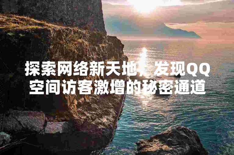 探索网络新天地，发现QQ空间访客激增的秘密通道，同时，抖音号粉丝速成攻略等你来挖掘，更有真人点赞服务，让你的社交圈瞬间火爆！