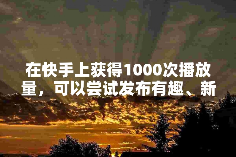 在快手上获得1000次播放量，可以尝试发布有趣、新颖的视频内容，并积极与观众互动。