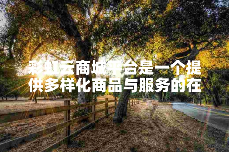 彩虹云商城平台是一个提供多样化商品与服务的在线购物网站。