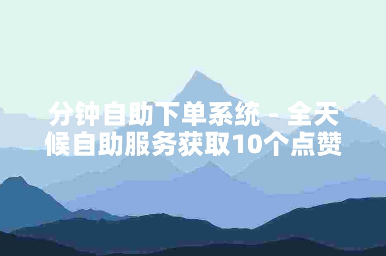 分钟自助下单系统 - 全天候自助服务获取10个点赞。