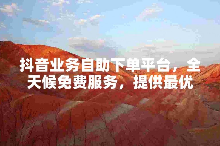 抖音业务自助下单平台，全天候免费服务，提供最优惠的下单体验。