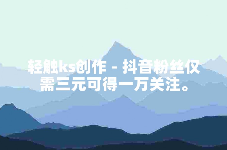 轻触ks创作 - 抖音粉丝仅需三元可得一万关注。