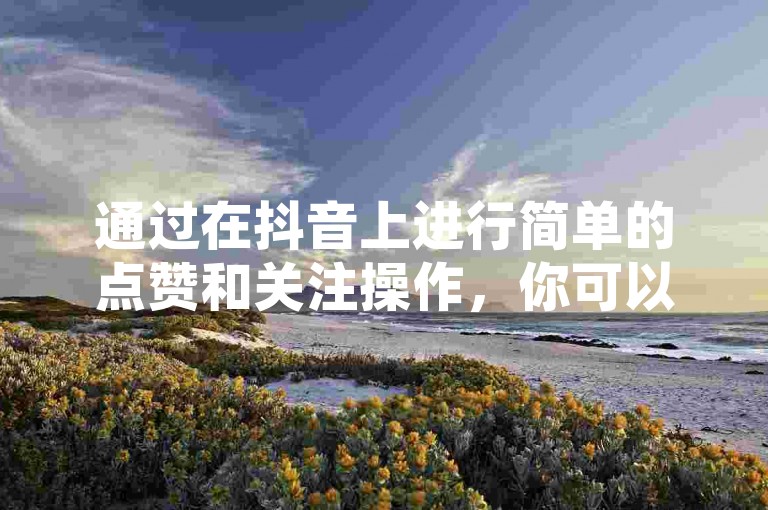 通过在抖音上进行简单的点赞和关注操作，你可以轻松地每天赚取300元的额外收入。