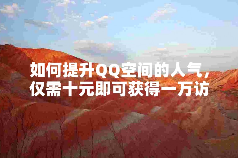 如何提升QQ空间的人气，仅需十元即可获得一万访客量，同时提供抖音福袋中奖辅助工具，以及十大免费网站推广服务和低价QQ超级会员自动开通。