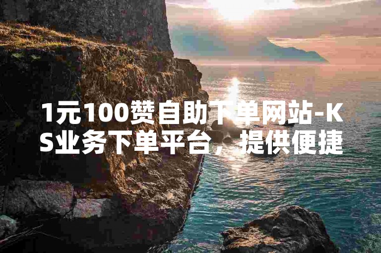 1元100赞自助下单网站-KS业务下单平台，提供便捷的在线点赞服务。