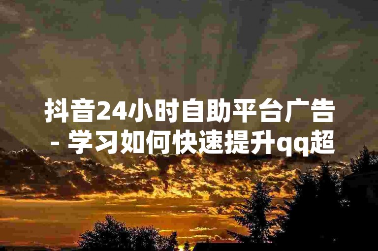 抖音24小时自助平台广告 - 学习如何快速提升qq超级会员svip等级的详细教程视频。