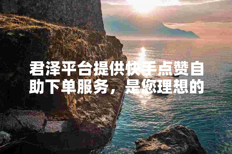 君泽平台提供快手点赞自助下单服务，是您理想的快手代理平台选择。