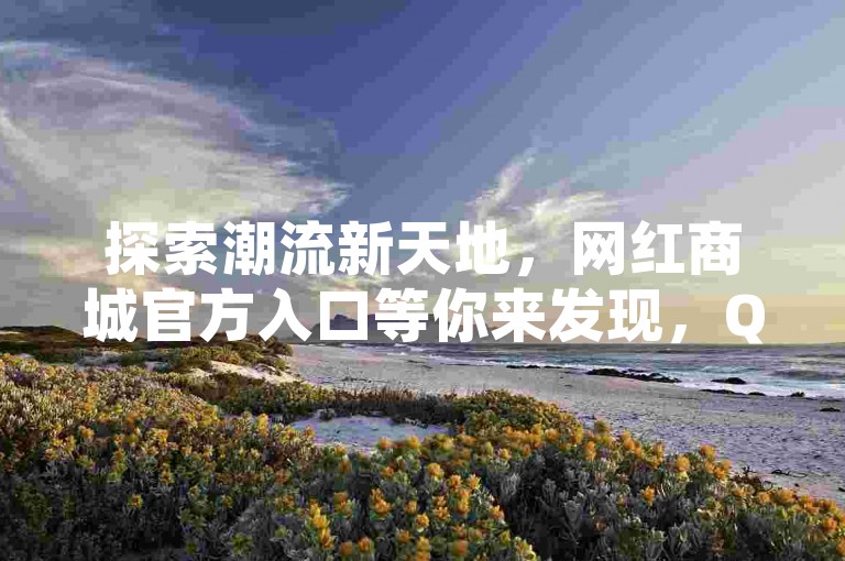 探索潮流新天地，网红商城官方入口等你来发现，QQ空间访客专属福利——免费领取网址大放送！