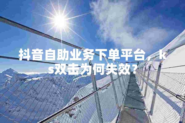 抖音自助业务下单平台，ks双击为何失效？