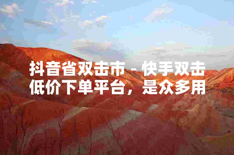 抖音省双击市 - 快手双击低价下单平台，是众多用户追求高效互动和成本效益的理想选择。