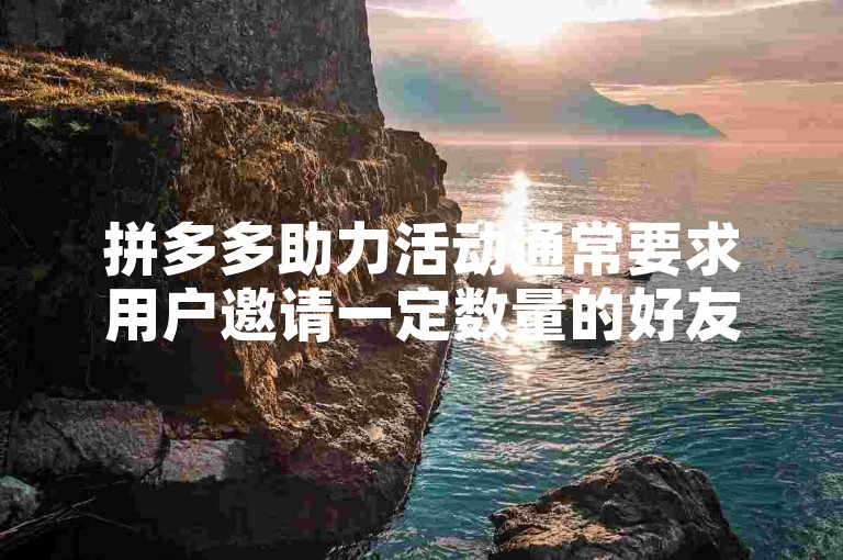 拼多多助力活动通常要求用户邀请一定数量的好友帮忙砍价，且每个用户每天的助力次数有限。