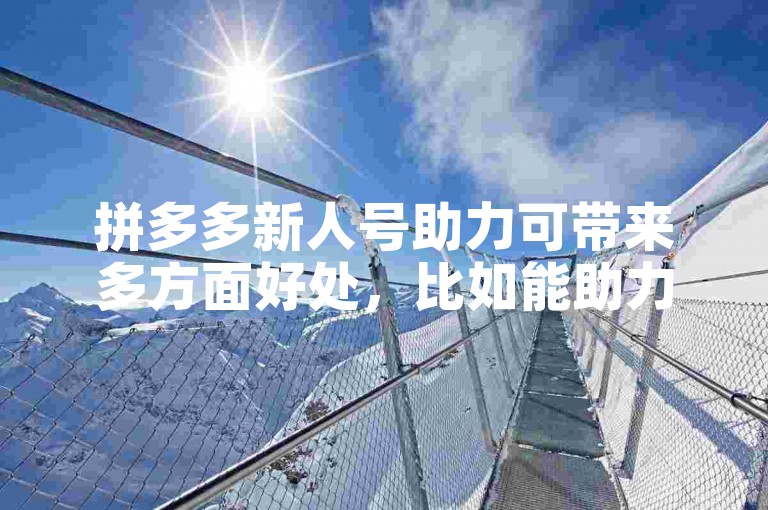 拼多多新人号助力可带来多方面好处，比如能助力新人快速熟悉平台购物流程，享受专属优惠，提升购物体验。