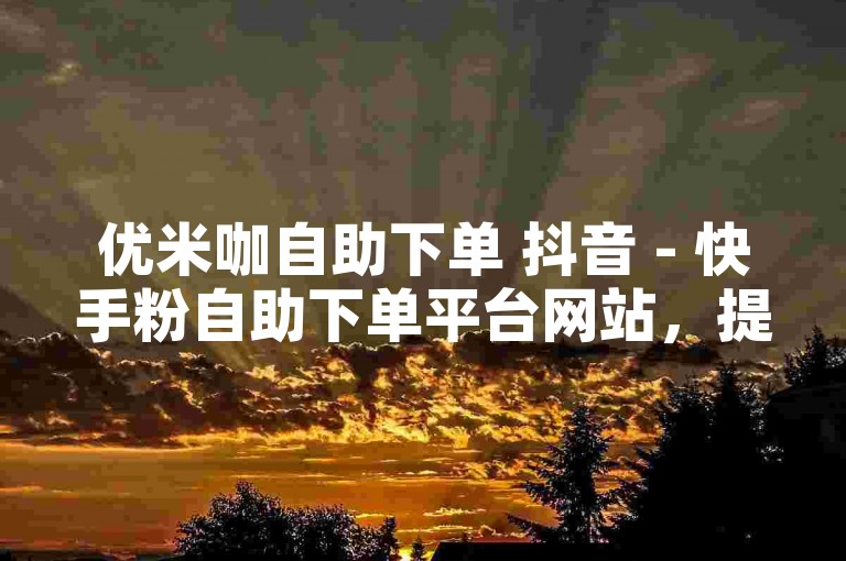优米咖自助下单 抖音 - 快手粉自助下单平台网站，提供便捷的粉丝增长服务。