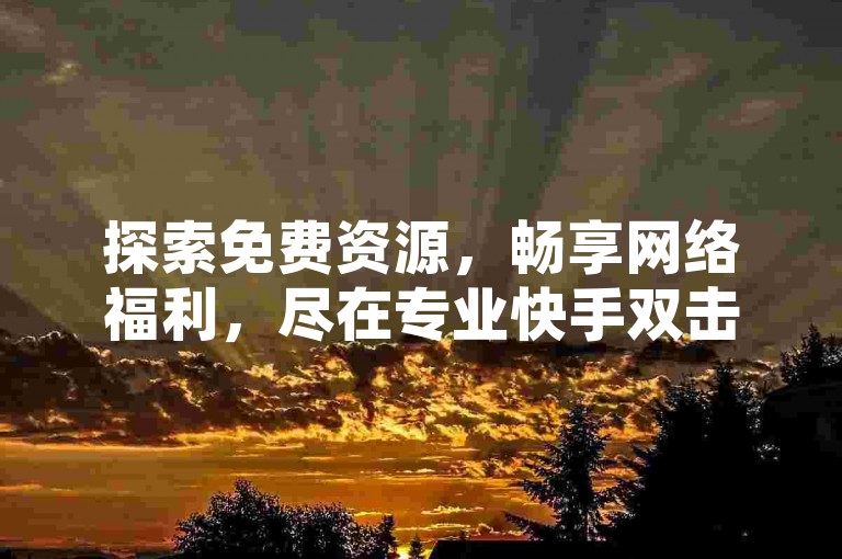 探索免费资源，畅享网络福利，尽在专业快手双击平台，低价享受高品质QQ服务。