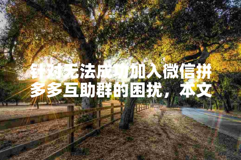 针对无法成功加入微信拼多多互助群的困扰，本文提供了详尽的问题分析与有效的解决策略。