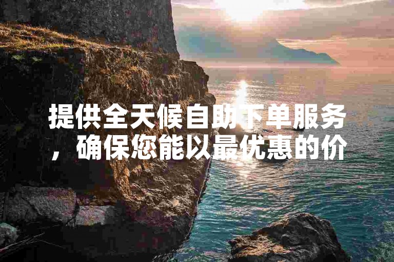 提供全天候自助下单服务，确保您能以最优惠的价格随时购买所需商品。
