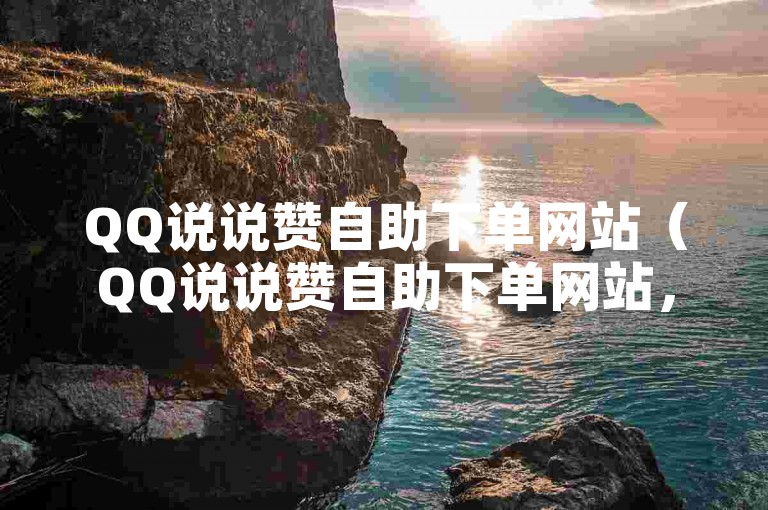 QQ说说赞自助下单网站（QQ说说赞自助下单网站，实现快速、简便的自助点赞体验）