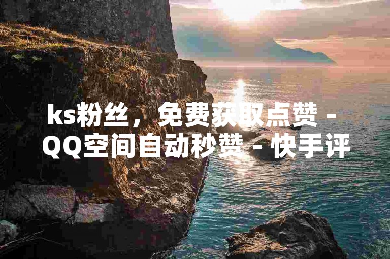 ks粉丝，免费获取点赞 - QQ空间自动秒赞 - 快手评论点赞接单平台。