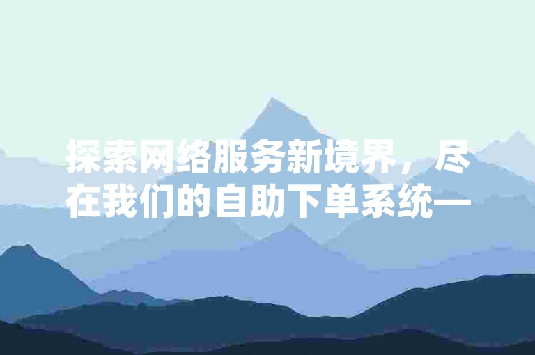 探索网络服务新境界，尽在我们的自助下单系统——提供最实惠的dy业务解决方案。